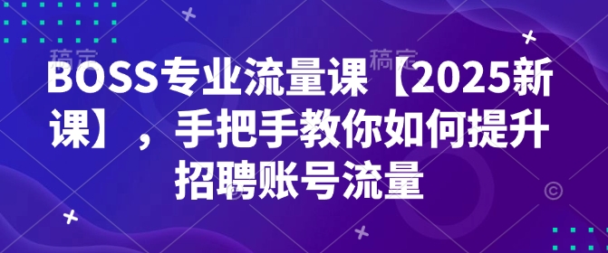 BOSS专业流量课【2025新课】，手把手教你如何提升招聘账号流量-康仁安网创