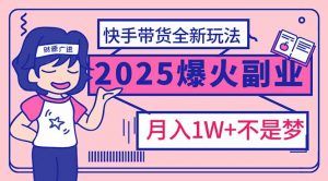 2025年爆红副业！快手带货全新玩法，月入1万加不是梦！-康仁安网创