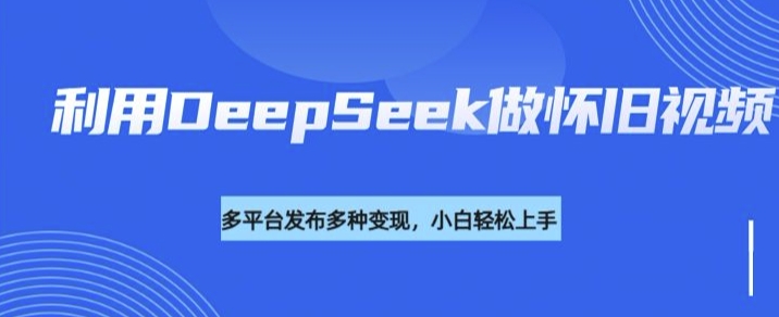 利用DeepSeek做怀旧视频,流量号多渠道变现能力强-康仁安网创