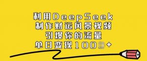 利用DeepSeek制作财运风景视频,引爆你的流量,单日变现多张-康仁安网创