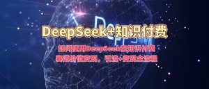 如何使用DeepSeek在知识付费赛道价值变现,引流+变现全流程-康仁安网创