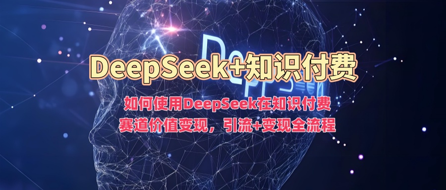如何使用DeepSeek在知识付费赛道价值变现,引流+变现全流程-康仁安网创
