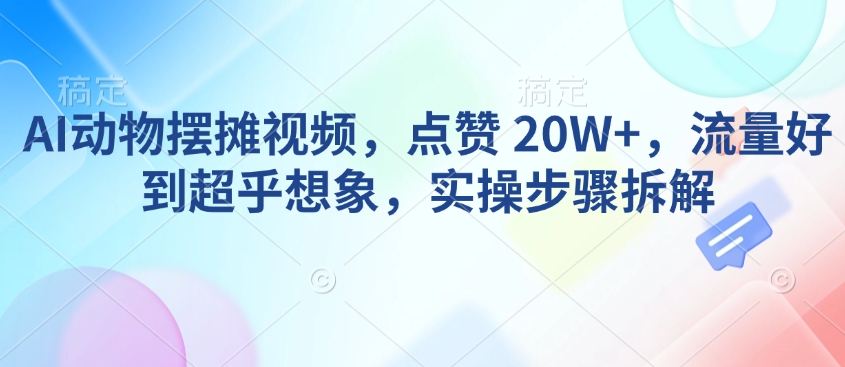 AI动物摆摊视频，点赞 20W+，流量好到超乎想象，实操步骤拆解-康仁安网创