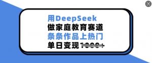 用DeepSeek做家庭教育赛道,条条作品上热门,单日变现多张-康仁安网创