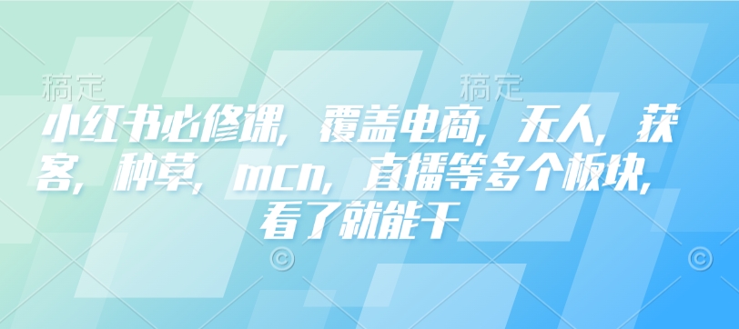 小红书必修课,覆盖电商,无人,获客,种草,mcn,直播等多个板块,看了就能干-康仁安网创