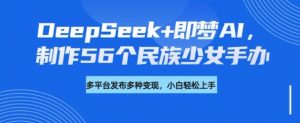 DeepSeek+即梦AI，制作56个民族少女手办，附详细教程+变现方向-康仁安网创