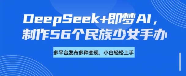 DeepSeek+即梦AI,制作56个民族少女手办,附详细教程+变现方向-康仁安网创