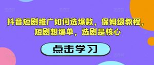 抖音短剧推广如何选爆款，保姆级教程，短剧想爆单，选剧是核心-康仁安网创