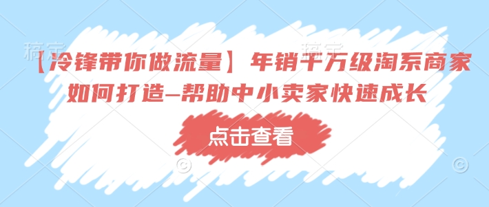 【冷锋带你做流量】年销千万级淘系商家如何打造–帮助中小卖家快速成长-康仁安网创