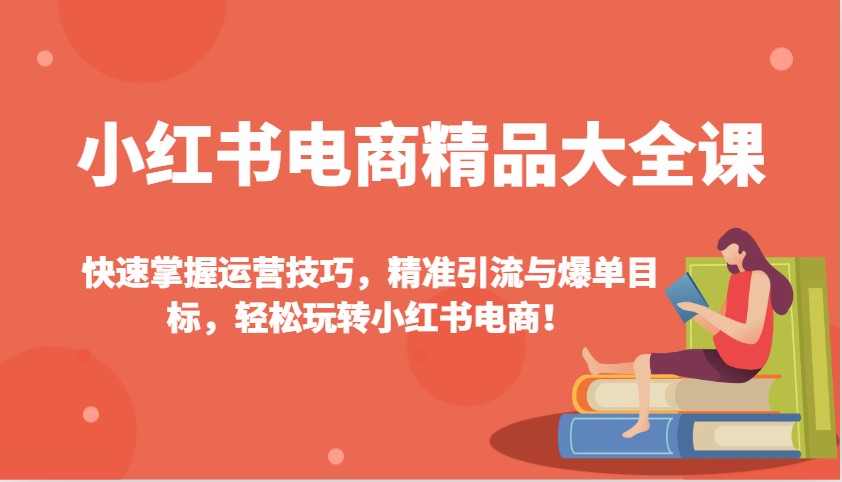 小红书电商精品大全课:快速掌握运营技巧,精准引流与爆单目标,轻松玩转小红书电商!-康仁安网创