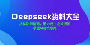 Deepseek资料大全，从基础到精通，助力用户高效提问，掌握AI赚钱思路-康仁安网创