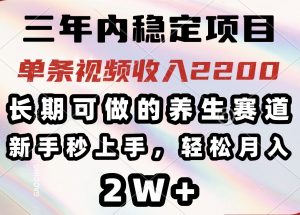 三年内稳定项目,长期可做的养生赛道,单条视频收入2200,新手秒上手,...-康仁安网创