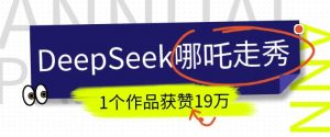 DeepSeek做抖音爆火的AI哪吒走秀视频，1个作品获赞19万+，我教你怎么做-康仁安网创