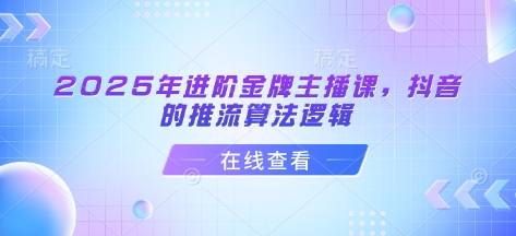 2025年进阶金牌主播课,抖音的推流算法逻辑-康仁安网创