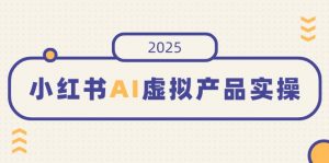 小红书AI虚拟产品实操,开店、发布、提高销量,细节决定成败,月入5位数-康仁安网创