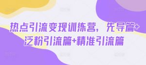 热点引流变现训练营,先导篇+泛粉引流篇+精准引流篇-康仁安网创