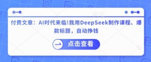 付费文章：AI时代来临！我用DeepSeek制作课程、爆款标题，自动挣钱-康仁安网创