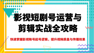 影视短剧号运营与剪辑实战全攻略，快速掌握影视账号起号逻辑，提升视频质量与传播效果-康仁安网创