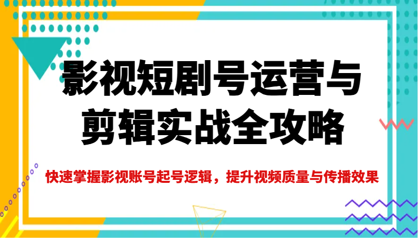 影视短剧号运营与剪辑实战全攻略,快速掌握影视账号起号逻辑,提升视频质量与传播效果-康仁安网创