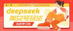 借助deepseek创作出各种风格的美女视频,7天快速涨粉,多种变现月入万元-康仁安网创
