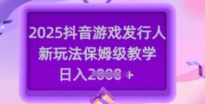 2025抖音游戏发行人新玩法,保姆级教学,日入多张-康仁安网创