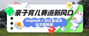 育儿赛道新风口：DeepSeek+3D绘本全流程拆解，月涨粉上W，还能培养亲子创造力-康仁安网创