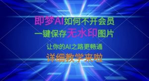 即梦AI如何不开会员,一键保存无水印图片,让你的AI之路更畅通,详细教学来啦-康仁安网创