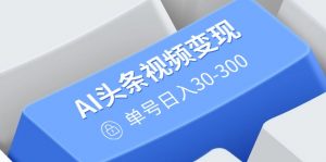 AI头条视频变现:AI原创搬运玩法,无需剪辑,多平台发布,单号日入30-300-康仁安网创