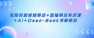 视频号短视频带货+直播带货系统课+AI+Deep-Seek书单带货-康仁安网创