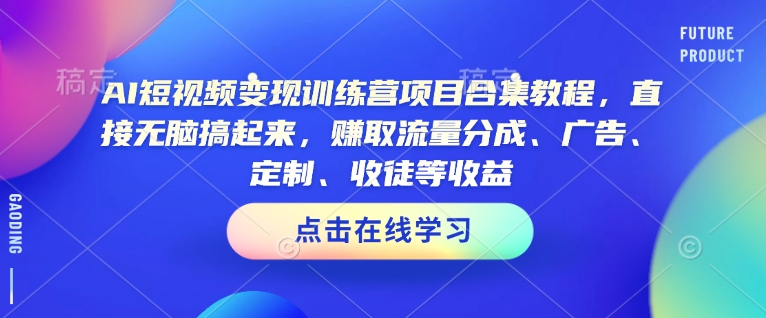 AI短视频变现训练营项目合集教程,直接无脑搞起来,赚取流量分成、广告、定制、收徒等收益(0302更新)-康仁安网创