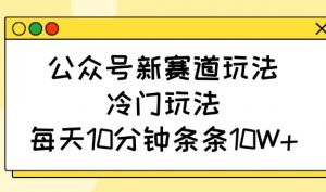 公众号新赛道玩法,冷门玩法,每天10分钟条条10W+-康仁安网创