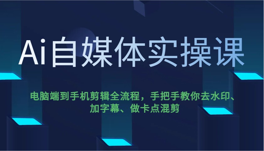 Ai自媒体实操课，电脑端到手机剪辑全流程，手把手教你去水印、加字幕、做卡点混剪-康仁安网创