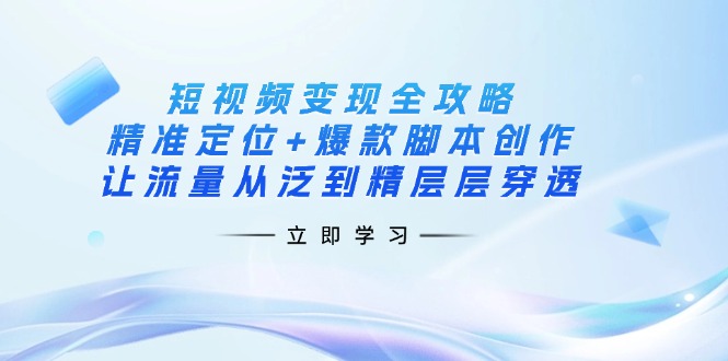 短视频变现全攻略:精准定位+爆款脚本创作,让流量从泛到精层层穿透-康仁安网创