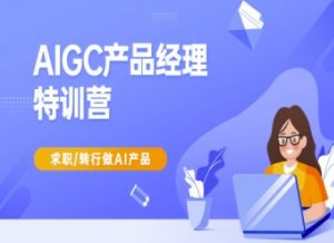 AIGC产品经理特训营-产品经理较教程,求职转行做AI产品-康仁安网创