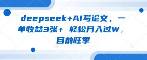 deepseek+AI写论文，一单收益3张+ 轻松月入过W，目前旺季-康仁安网创