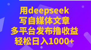 用deepseek写自媒体文章，多平台发布撸收益，轻松日入1000+！-康仁安网创