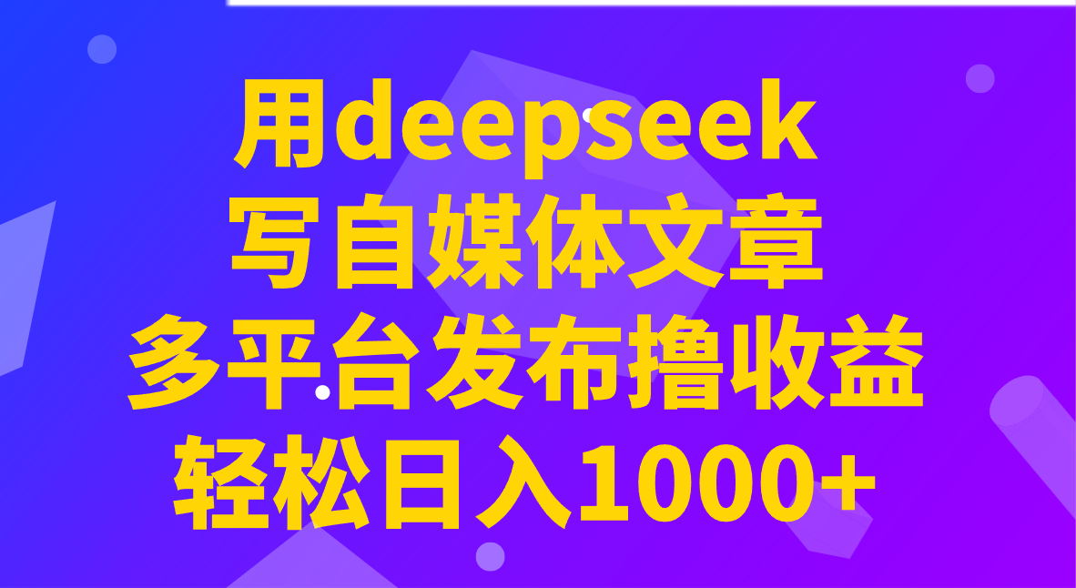 用deepseek写自媒体文章，多平台发布撸收益，轻松日入1000+！-康仁安网创