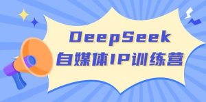 DeepSeek自媒体IP训练营，掌握四位定位法 长板变现模型 开启自媒体新篇章(更新)-康仁安网创