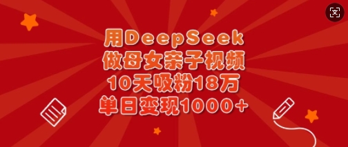 用DeepSeek做母女亲子视频,10天吸粉18万,单日变现多张-康仁安网创