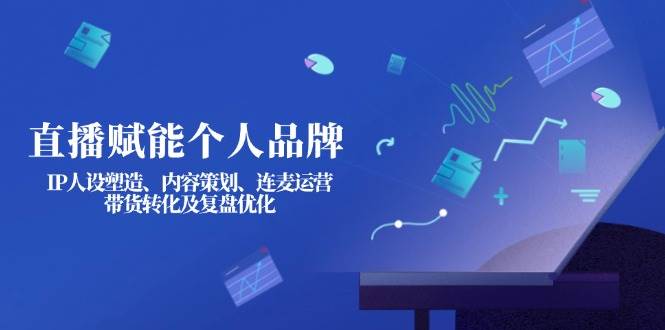 直播赋能个人品牌:IP人设塑造、内容策划、连麦运营、带货转化及复盘优化-康仁安网创