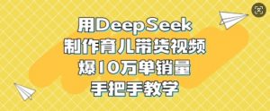 用DeepSeek制作育儿带货视频，爆10W单销量，手把手教学-康仁安网创