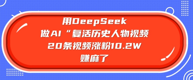 用DeepSeek做AI“复活历史人物”视频,20条视频涨粉10.2W,挣麻了-康仁安网创