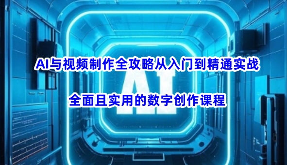 AI与视频制作全攻略从入门到精通实战，全面且实用的数字创作课程-康仁安网创