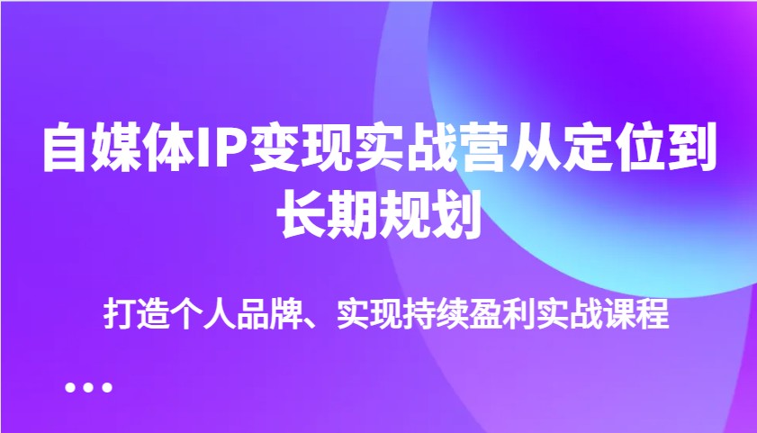 自媒体IP变现实战营从定位到长期规划,打造个人品牌、实现持续盈利实战课程-康仁安网创
