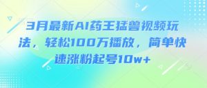 3月最新AI药王猛兽视频玩法，轻松100W播放，简单快速涨粉起号10w+-康仁安网创