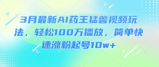 3月最新AI药王猛兽视频玩法,轻松100W播放,简单快速涨粉起号10w+-康仁安网创