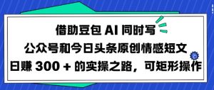 借助豆包AI同时写公众号和今日头条原创情感短文日入3张的实操之路，可矩形操作-康仁安网创