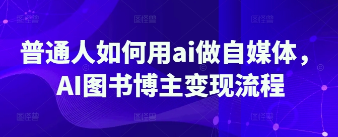 普通人如何用ai做自媒体,AI图书博主变现流程-康仁安网创