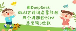 用DeepSeek做AI古诗词启蒙视频，两个月涨粉22W，总变现5位数-康仁安网创