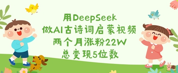 用DeepSeek做AI古诗词启蒙视频,两个月涨粉22W,总变现5位数-康仁安网创